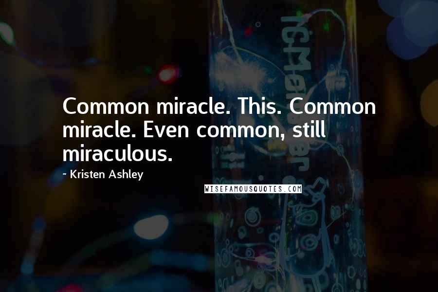 Kristen Ashley Quotes: Common miracle. This. Common miracle. Even common, still miraculous.