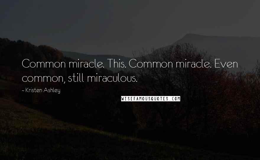 Kristen Ashley Quotes: Common miracle. This. Common miracle. Even common, still miraculous.