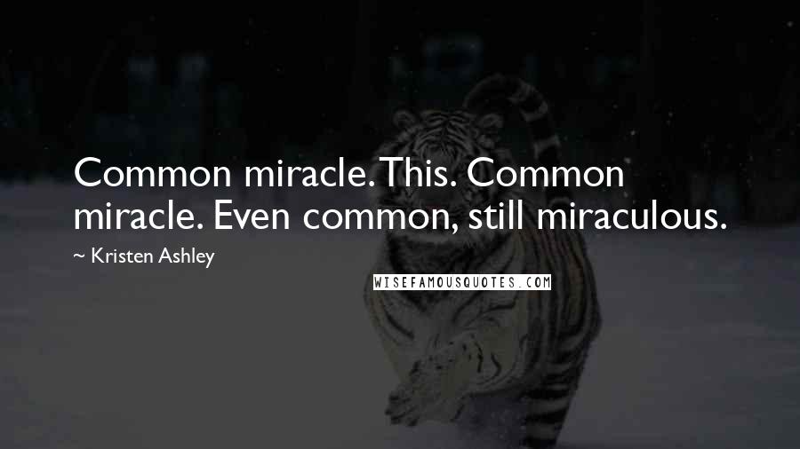 Kristen Ashley Quotes: Common miracle. This. Common miracle. Even common, still miraculous.
