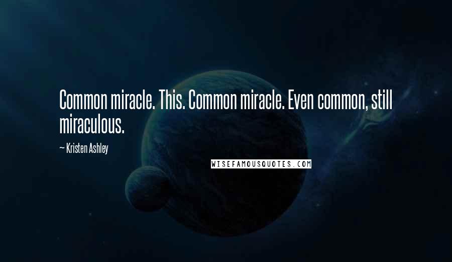 Kristen Ashley Quotes: Common miracle. This. Common miracle. Even common, still miraculous.