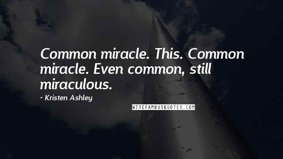 Kristen Ashley Quotes: Common miracle. This. Common miracle. Even common, still miraculous.