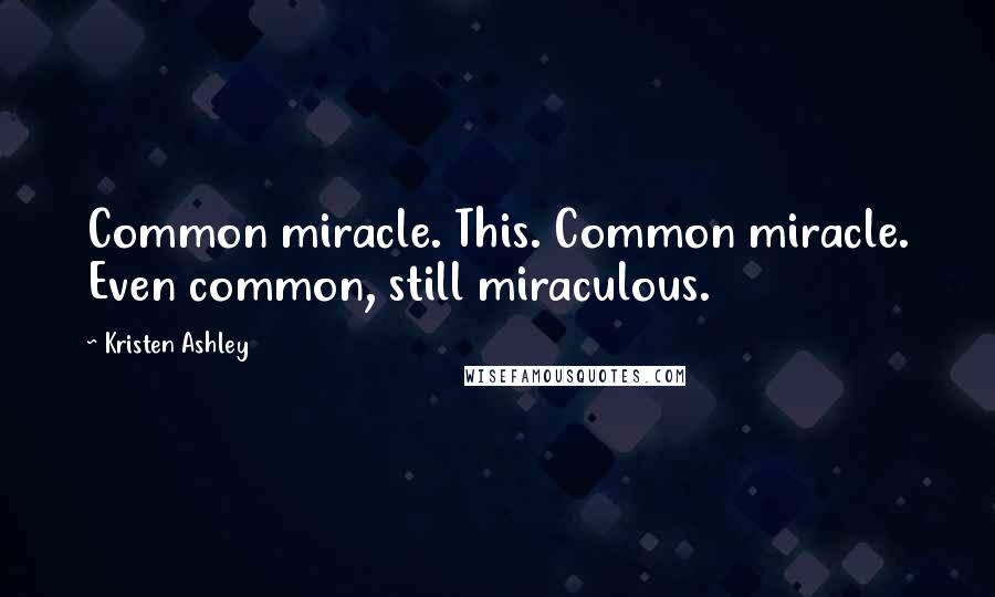 Kristen Ashley Quotes: Common miracle. This. Common miracle. Even common, still miraculous.