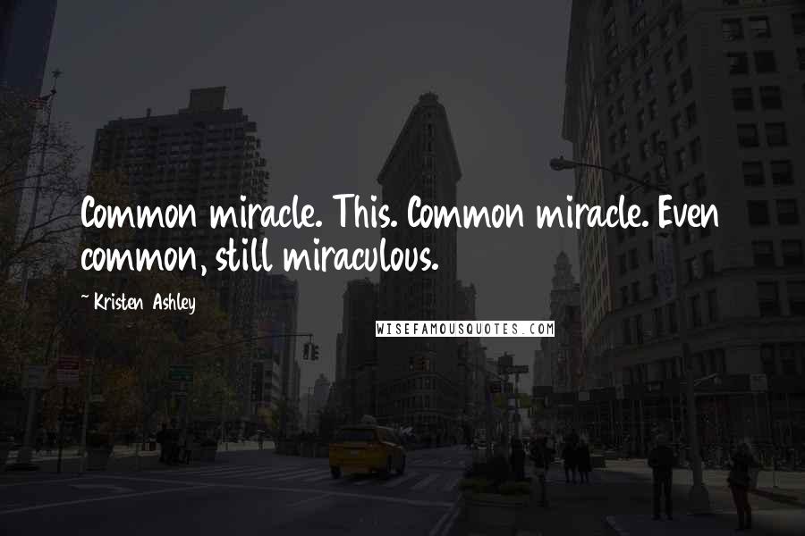 Kristen Ashley Quotes: Common miracle. This. Common miracle. Even common, still miraculous.