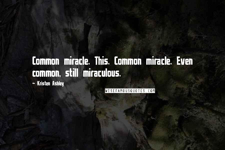 Kristen Ashley Quotes: Common miracle. This. Common miracle. Even common, still miraculous.