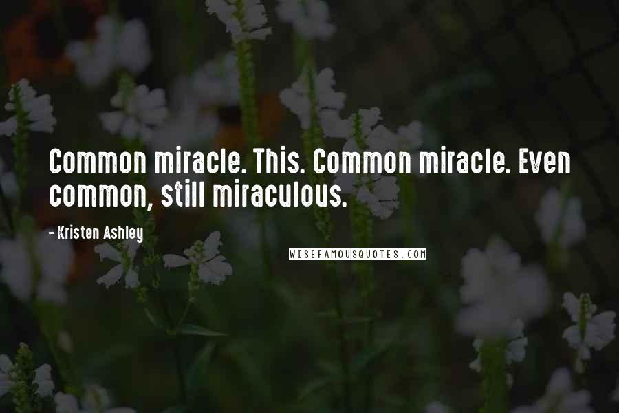 Kristen Ashley Quotes: Common miracle. This. Common miracle. Even common, still miraculous.