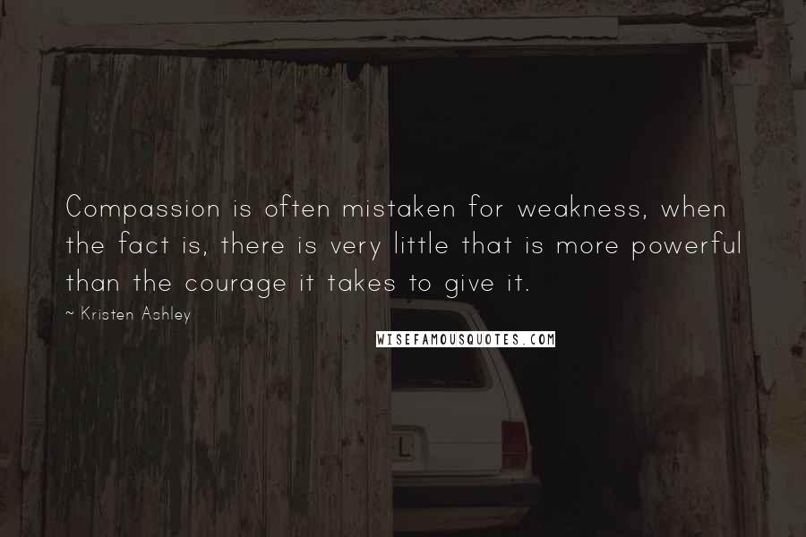 Kristen Ashley Quotes: Compassion is often mistaken for weakness, when the fact is, there is very little that is more powerful than the courage it takes to give it.