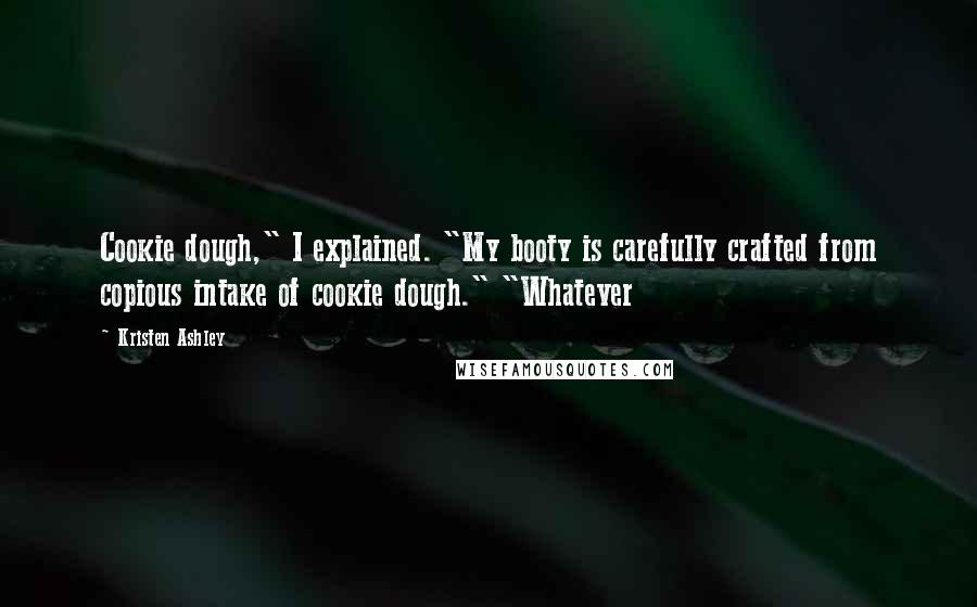 Kristen Ashley Quotes: Cookie dough," I explained. "My booty is carefully crafted from copious intake of cookie dough." "Whatever
