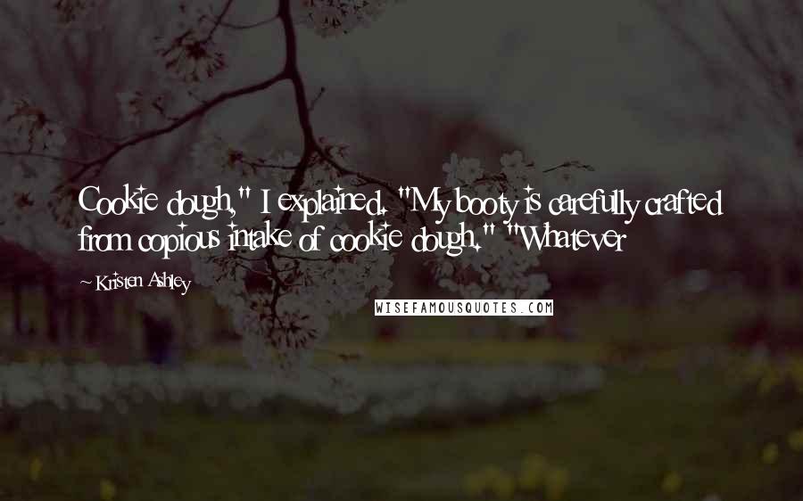 Kristen Ashley Quotes: Cookie dough," I explained. "My booty is carefully crafted from copious intake of cookie dough." "Whatever