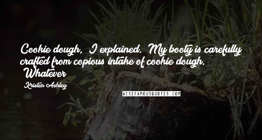 Kristen Ashley Quotes: Cookie dough," I explained. "My booty is carefully crafted from copious intake of cookie dough." "Whatever