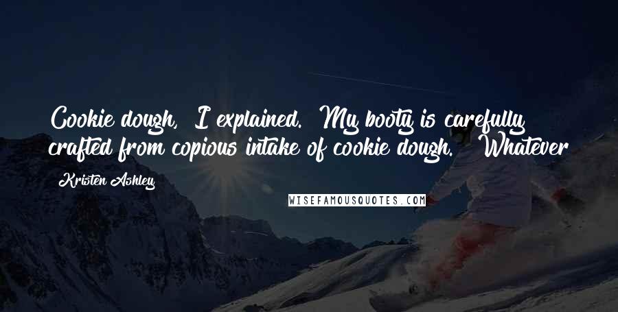 Kristen Ashley Quotes: Cookie dough," I explained. "My booty is carefully crafted from copious intake of cookie dough." "Whatever
