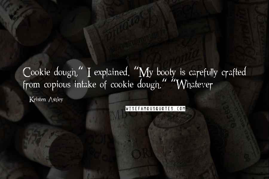 Kristen Ashley Quotes: Cookie dough," I explained. "My booty is carefully crafted from copious intake of cookie dough." "Whatever
