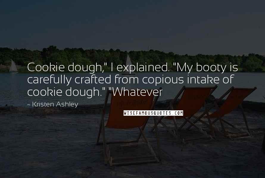 Kristen Ashley Quotes: Cookie dough," I explained. "My booty is carefully crafted from copious intake of cookie dough." "Whatever