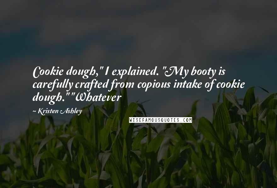 Kristen Ashley Quotes: Cookie dough," I explained. "My booty is carefully crafted from copious intake of cookie dough." "Whatever