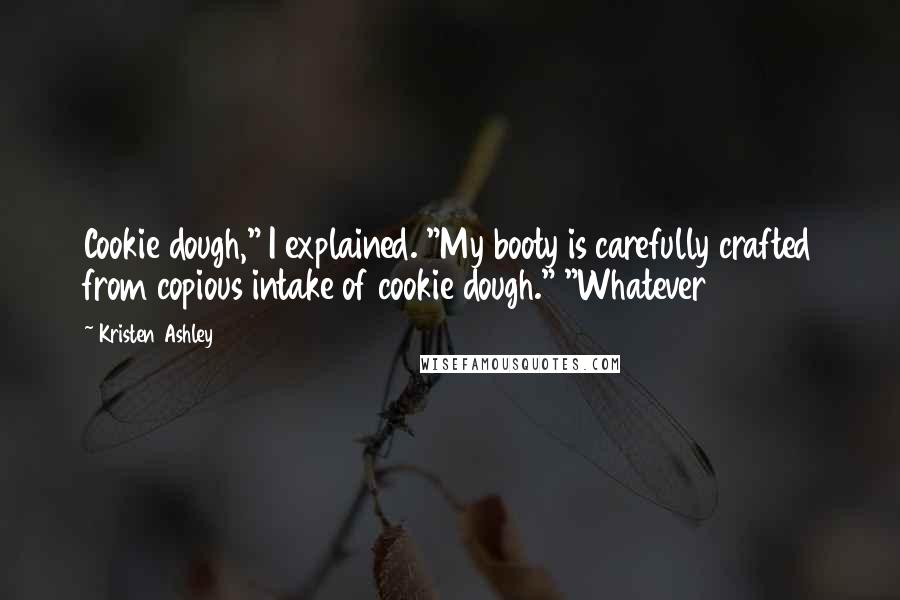 Kristen Ashley Quotes: Cookie dough," I explained. "My booty is carefully crafted from copious intake of cookie dough." "Whatever