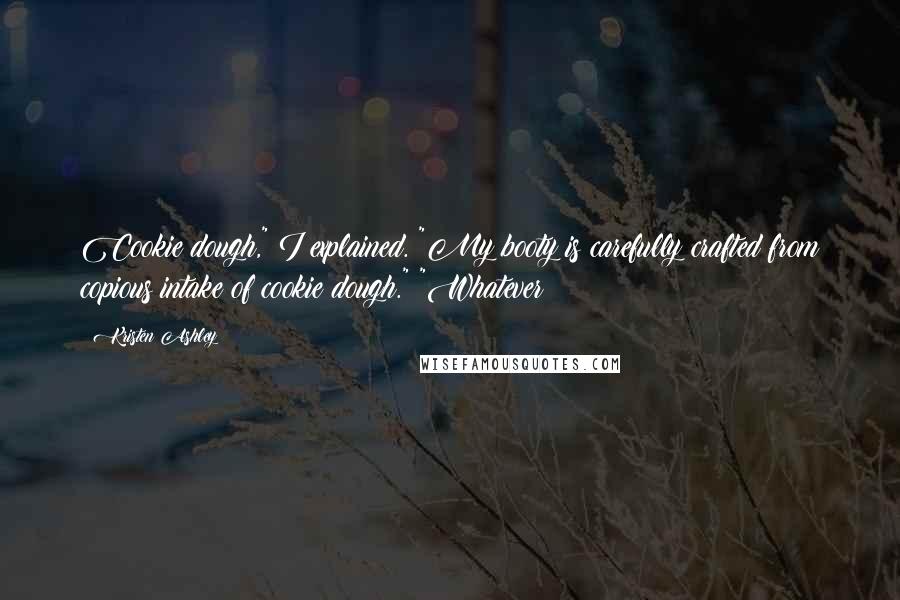 Kristen Ashley Quotes: Cookie dough," I explained. "My booty is carefully crafted from copious intake of cookie dough." "Whatever