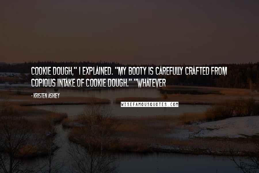 Kristen Ashley Quotes: Cookie dough," I explained. "My booty is carefully crafted from copious intake of cookie dough." "Whatever