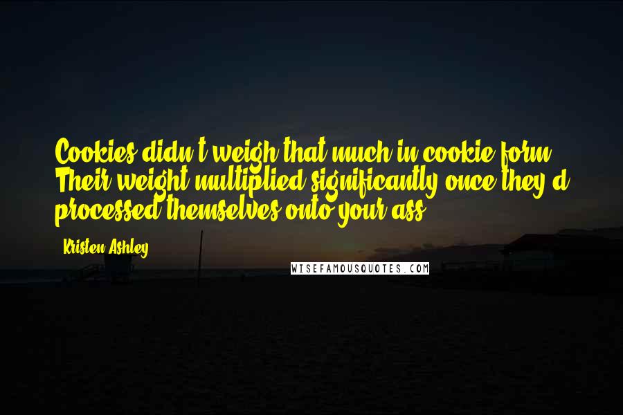 Kristen Ashley Quotes: Cookies didn't weigh that much in cookie form. Their weight multiplied significantly once they'd processed themselves onto your ass.