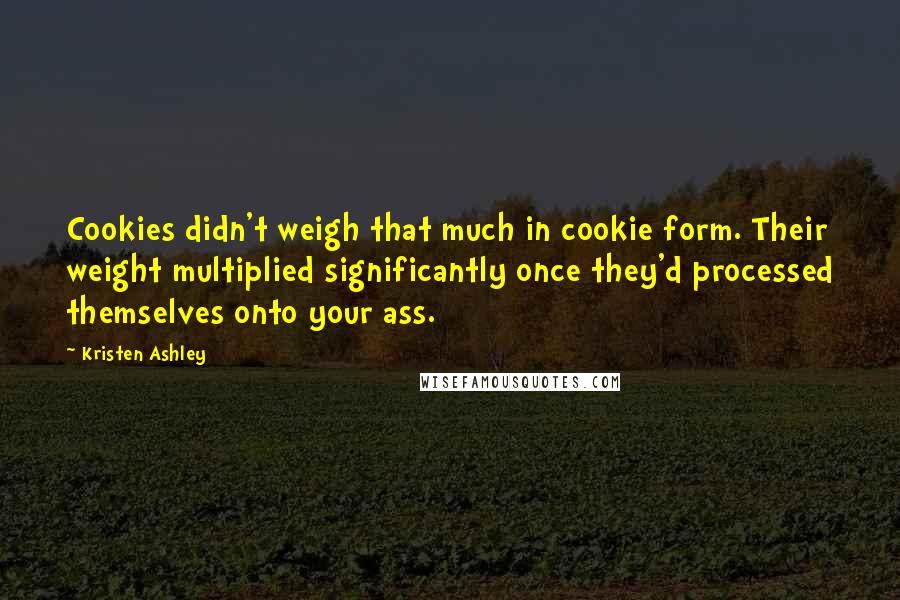 Kristen Ashley Quotes: Cookies didn't weigh that much in cookie form. Their weight multiplied significantly once they'd processed themselves onto your ass.