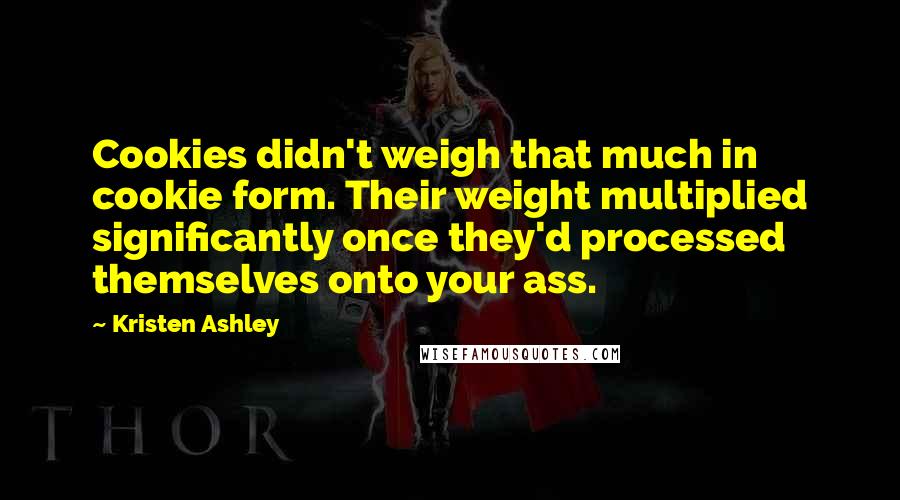 Kristen Ashley Quotes: Cookies didn't weigh that much in cookie form. Their weight multiplied significantly once they'd processed themselves onto your ass.