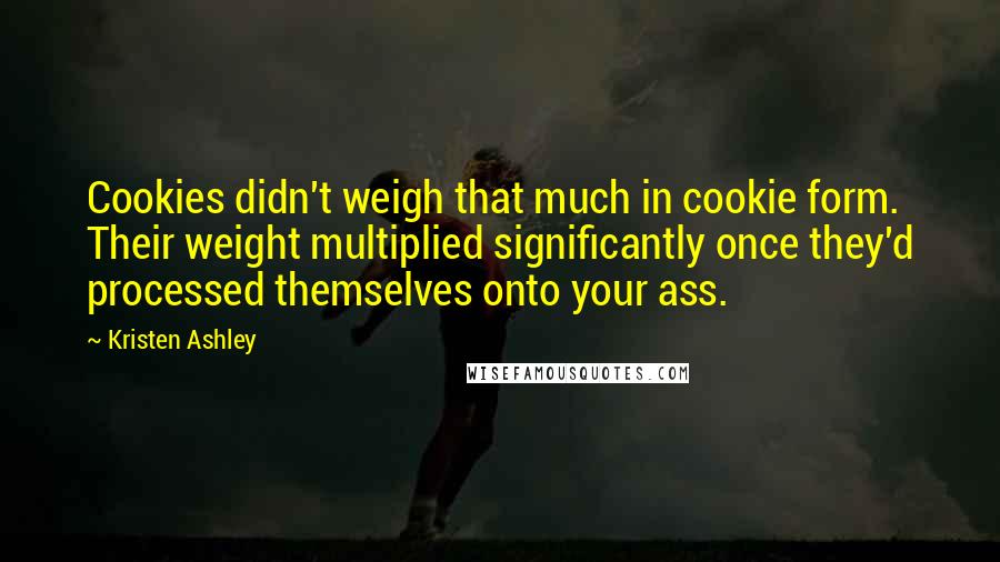 Kristen Ashley Quotes: Cookies didn't weigh that much in cookie form. Their weight multiplied significantly once they'd processed themselves onto your ass.