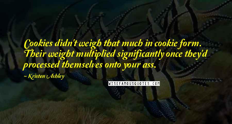 Kristen Ashley Quotes: Cookies didn't weigh that much in cookie form. Their weight multiplied significantly once they'd processed themselves onto your ass.