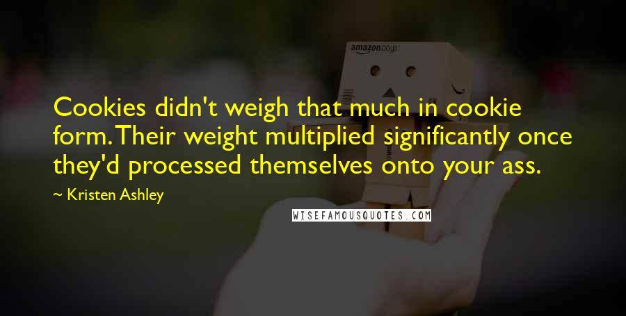 Kristen Ashley Quotes: Cookies didn't weigh that much in cookie form. Their weight multiplied significantly once they'd processed themselves onto your ass.