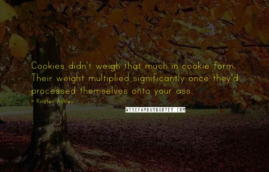 Kristen Ashley Quotes: Cookies didn't weigh that much in cookie form. Their weight multiplied significantly once they'd processed themselves onto your ass.