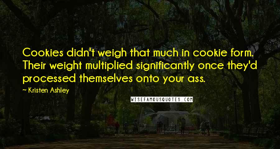 Kristen Ashley Quotes: Cookies didn't weigh that much in cookie form. Their weight multiplied significantly once they'd processed themselves onto your ass.