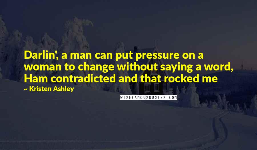 Kristen Ashley Quotes: Darlin', a man can put pressure on a woman to change without saying a word, Ham contradicted and that rocked me