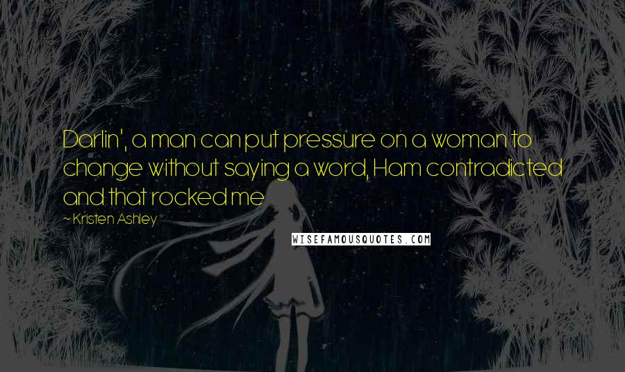 Kristen Ashley Quotes: Darlin', a man can put pressure on a woman to change without saying a word, Ham contradicted and that rocked me