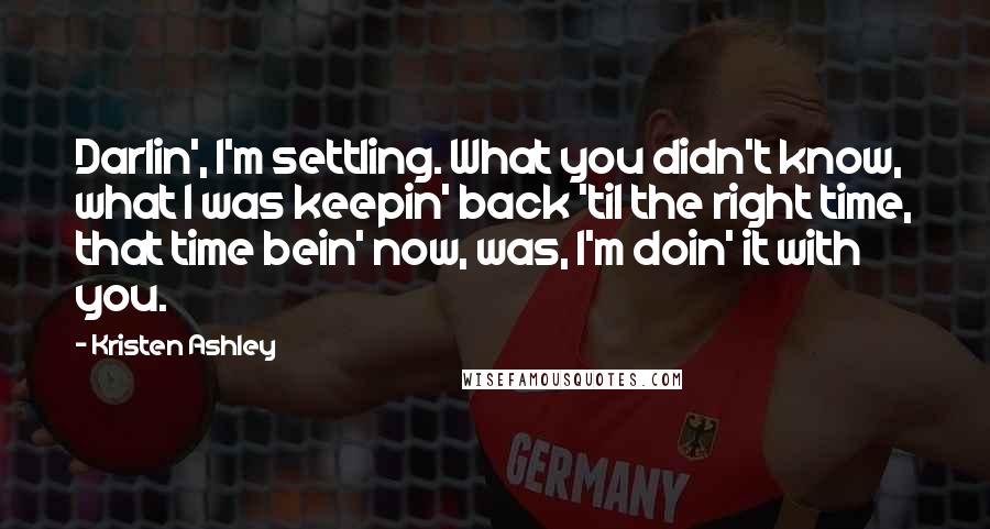 Kristen Ashley Quotes: Darlin', I'm settling. What you didn't know, what I was keepin' back 'til the right time, that time bein' now, was, I'm doin' it with you.