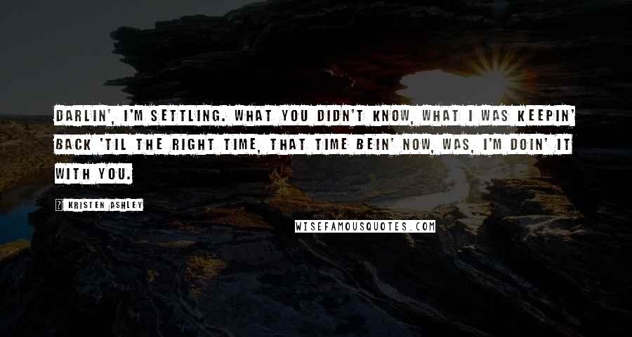 Kristen Ashley Quotes: Darlin', I'm settling. What you didn't know, what I was keepin' back 'til the right time, that time bein' now, was, I'm doin' it with you.