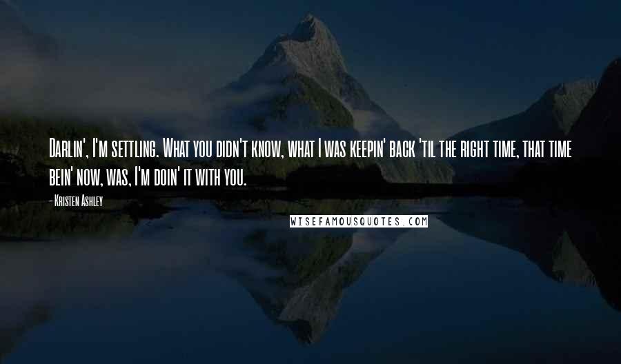 Kristen Ashley Quotes: Darlin', I'm settling. What you didn't know, what I was keepin' back 'til the right time, that time bein' now, was, I'm doin' it with you.