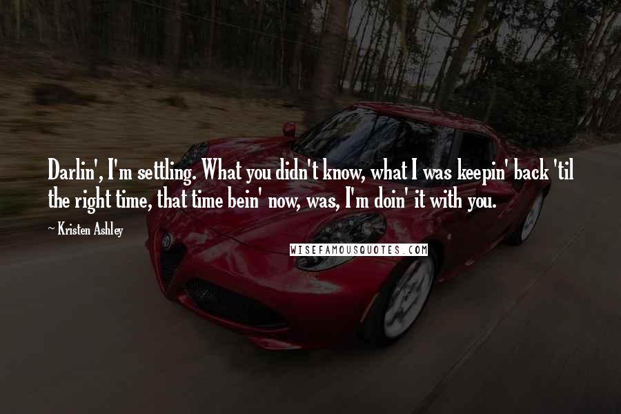 Kristen Ashley Quotes: Darlin', I'm settling. What you didn't know, what I was keepin' back 'til the right time, that time bein' now, was, I'm doin' it with you.