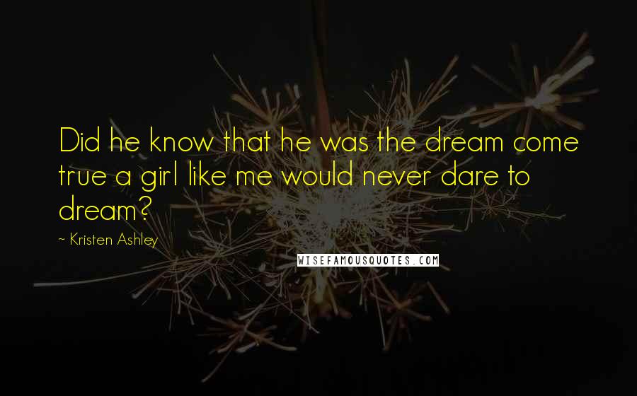 Kristen Ashley Quotes: Did he know that he was the dream come true a girl like me would never dare to dream?