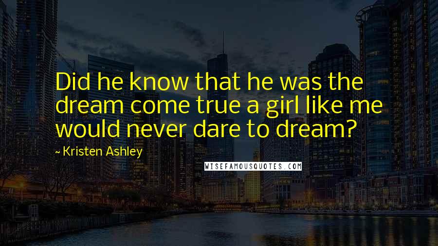 Kristen Ashley Quotes: Did he know that he was the dream come true a girl like me would never dare to dream?