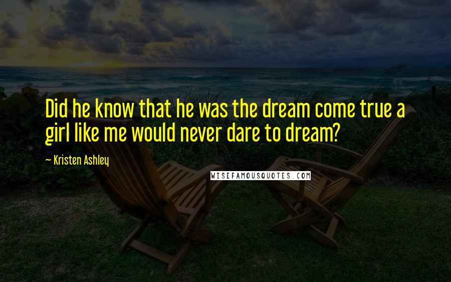 Kristen Ashley Quotes: Did he know that he was the dream come true a girl like me would never dare to dream?