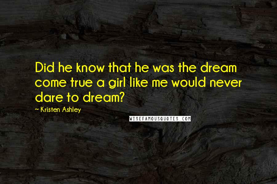 Kristen Ashley Quotes: Did he know that he was the dream come true a girl like me would never dare to dream?