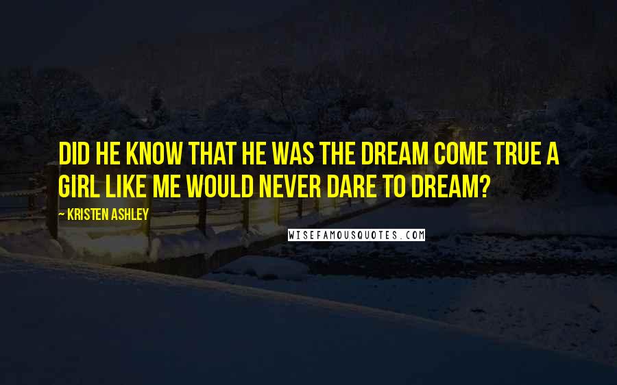 Kristen Ashley Quotes: Did he know that he was the dream come true a girl like me would never dare to dream?