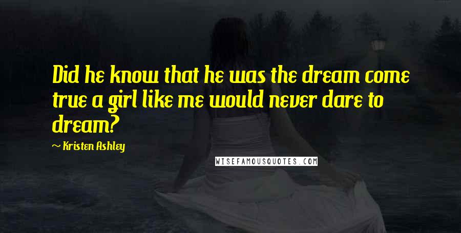 Kristen Ashley Quotes: Did he know that he was the dream come true a girl like me would never dare to dream?