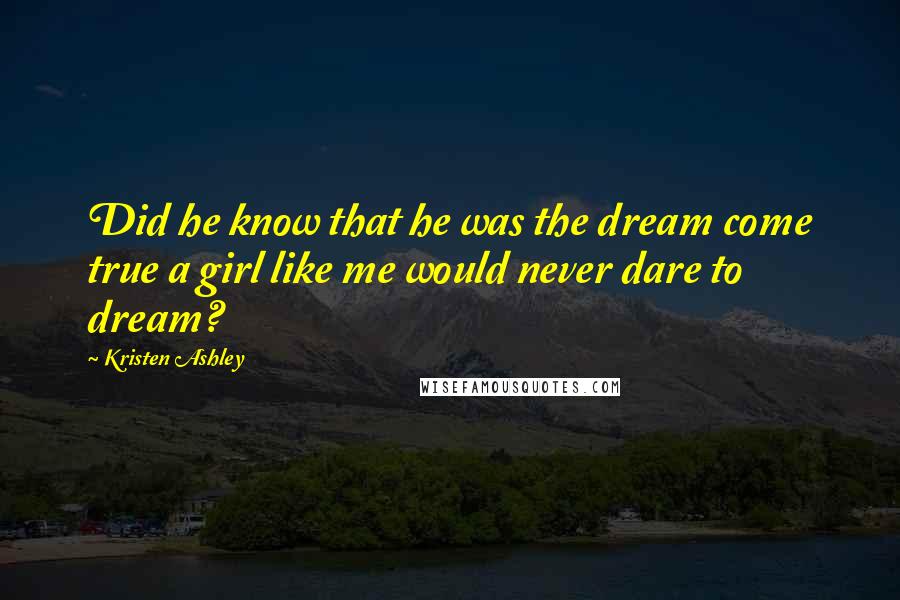 Kristen Ashley Quotes: Did he know that he was the dream come true a girl like me would never dare to dream?