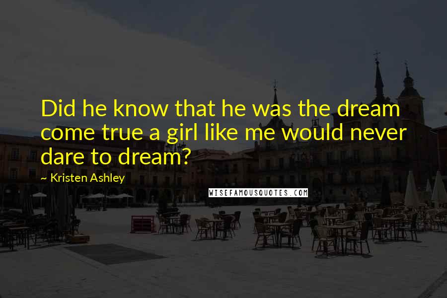 Kristen Ashley Quotes: Did he know that he was the dream come true a girl like me would never dare to dream?