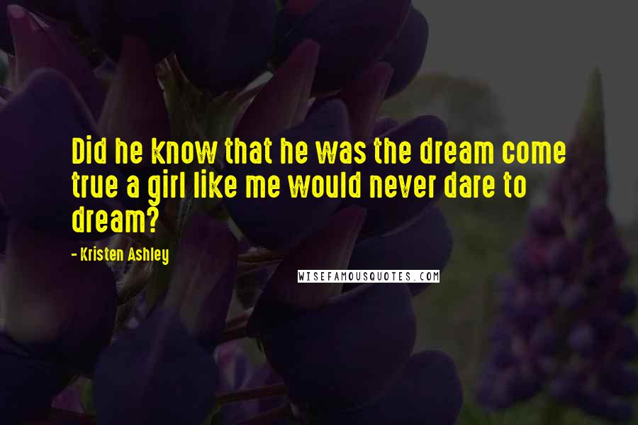Kristen Ashley Quotes: Did he know that he was the dream come true a girl like me would never dare to dream?