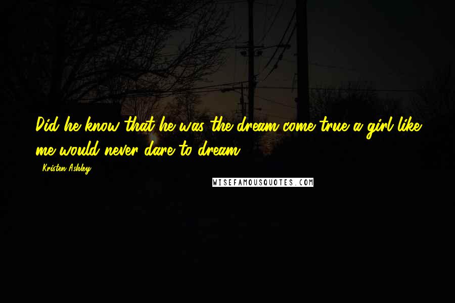 Kristen Ashley Quotes: Did he know that he was the dream come true a girl like me would never dare to dream?