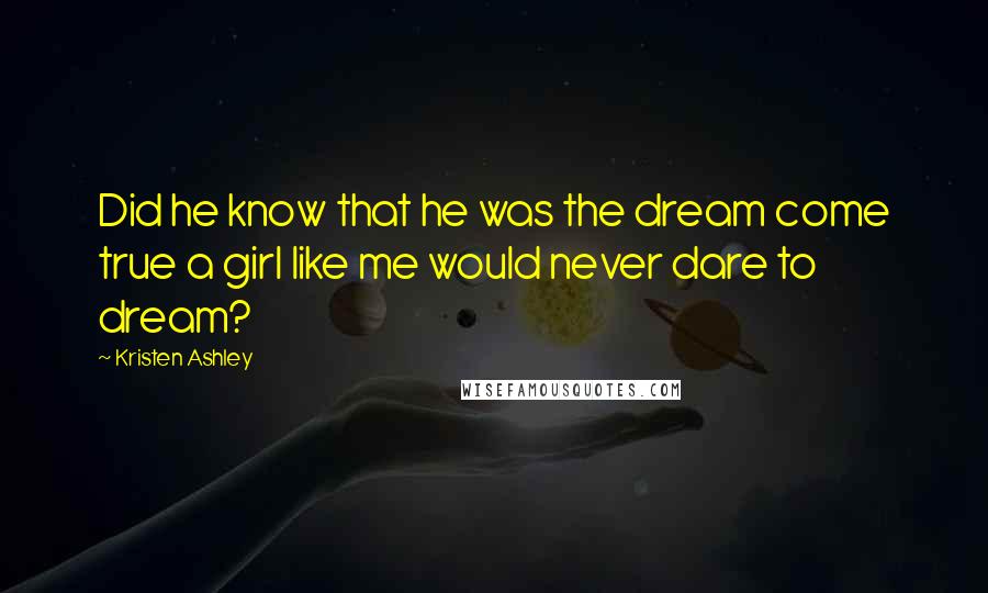 Kristen Ashley Quotes: Did he know that he was the dream come true a girl like me would never dare to dream?