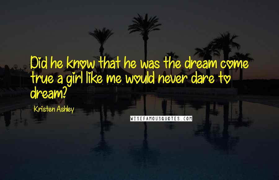 Kristen Ashley Quotes: Did he know that he was the dream come true a girl like me would never dare to dream?