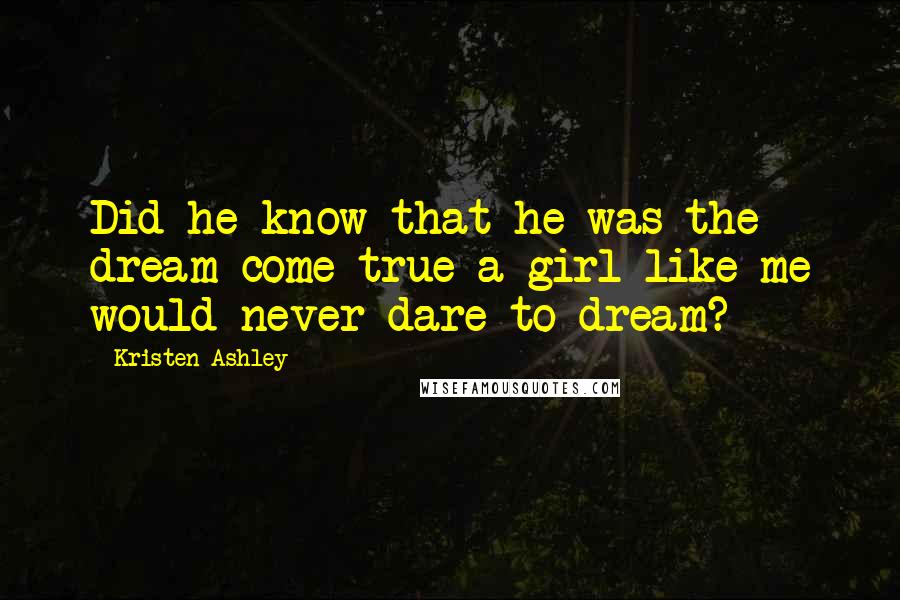 Kristen Ashley Quotes: Did he know that he was the dream come true a girl like me would never dare to dream?