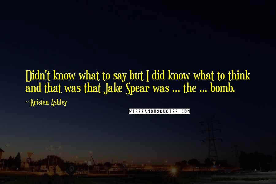 Kristen Ashley Quotes: Didn't know what to say but I did know what to think and that was that Jake Spear was ... the ... bomb.