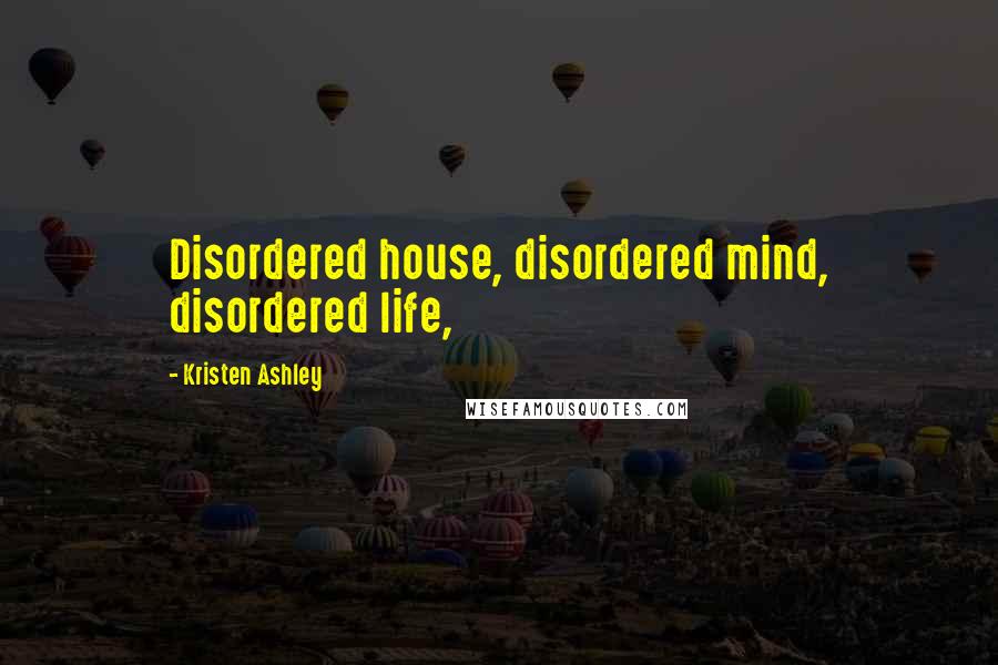 Kristen Ashley Quotes: Disordered house, disordered mind, disordered life,