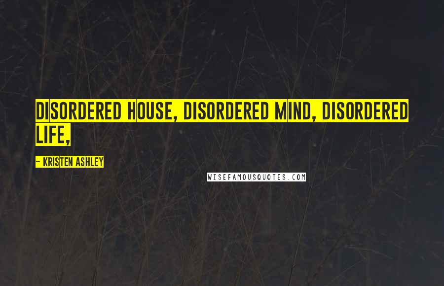 Kristen Ashley Quotes: Disordered house, disordered mind, disordered life,